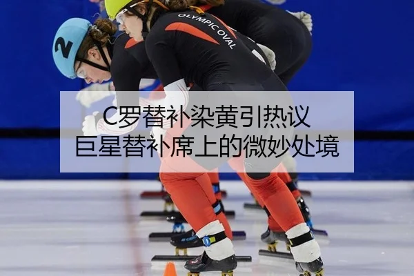 C罗替补染黄引热议 巨星替补席上的微妙处境